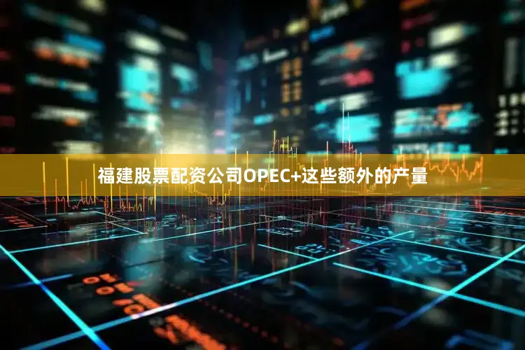 福建股票配资公司OPEC+这些额外的产量